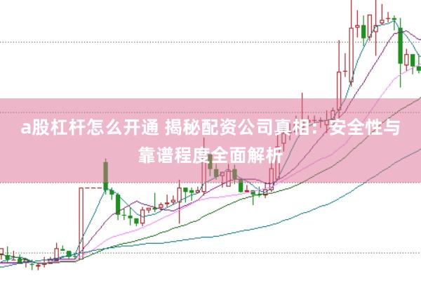 a股杠杆怎么开通 揭秘配资公司真相:安全性与靠谱程度全面解析