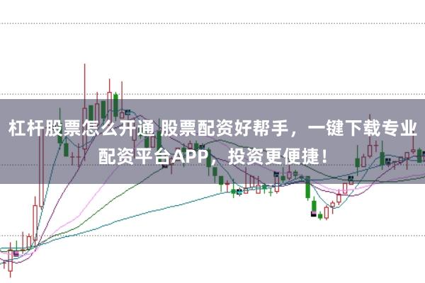 杠杆股票怎么开通 股票配资好帮手,一键下载专业配资平台APP,投资更便捷!