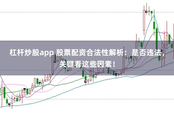 杠杆炒股app 股票配资合法性解析：是否违法，关键看这些因素！
