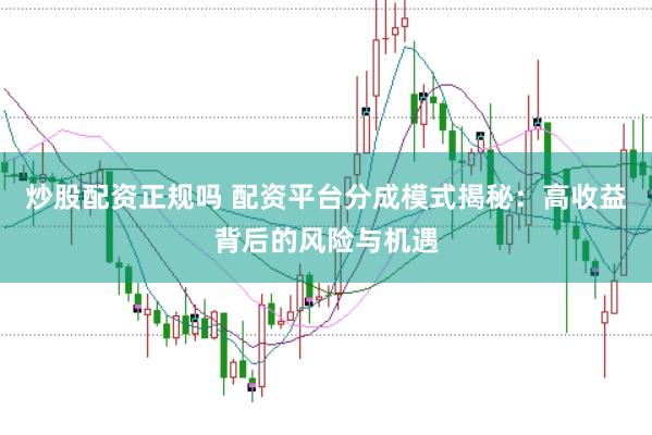 炒股配资正规吗 配资平台分成模式揭秘:高收益背后的风险与机遇