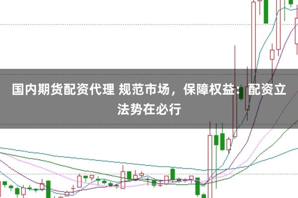 国内期货配资代理 规范市场，保障权益：配资立法势在必行