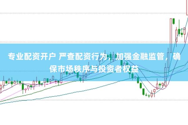 专业配资开户 严查配资行为,加强金融监管,确保市场秩序与投资者权益