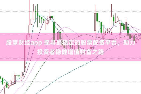 股掌财经app 探寻最稳定的股票配资平台，助力投资者稳健增值财富之路
