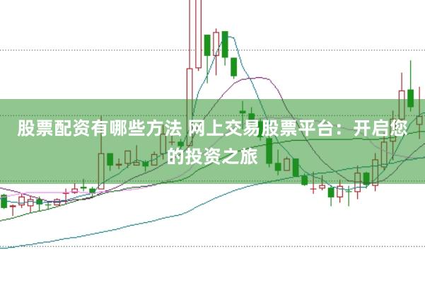 股票配资有哪些方法 网上交易股票平台：开启您的投资之旅