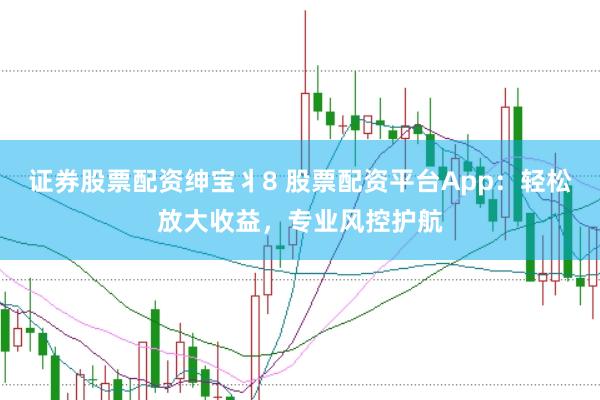 证券股票配资绅宝丬8 股票配资平台App:轻松放大收益,专业风控护航