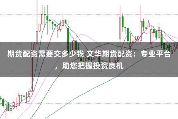期货配资需要交多少钱 文华期货配资：专业平台，助您把握投资良机