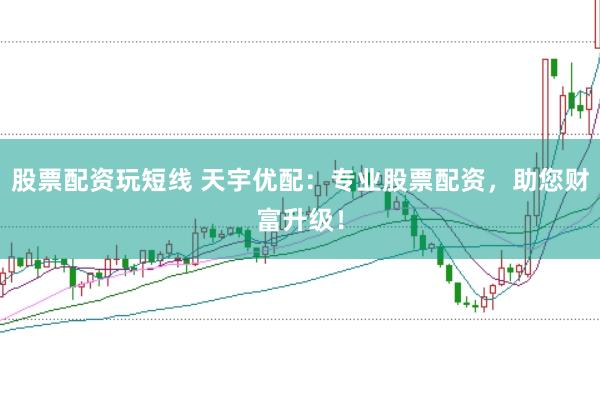 股票配资玩短线 天宇优配：专业股票配资，助您财富升级！