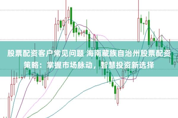 股票配资客户常见问题 海南藏族自治州股票配资策略:掌握市场脉动,智慧投资新选择