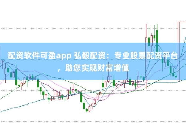 配资软件可盈app 弘毅配资：专业股票配资平台，助您实现财富增值
