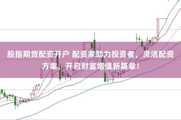 股指期货配资开户 配资家助力投资者，灵活配资方案，开启财富增值新篇章！