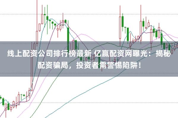 线上配资公司排行榜最新 亿赢配资网曝光：揭秘配资骗局，投资者需警惕陷阱！