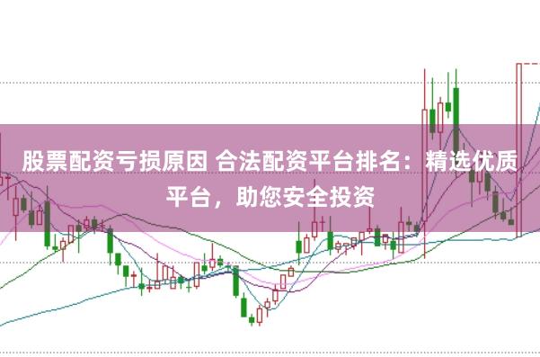 股票配资亏损原因 合法配资平台排名：精选优质平台，助您安全投资