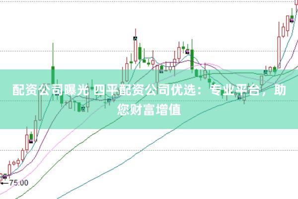 配资公司曝光 四平配资公司优选:专业平台,助您财富增值