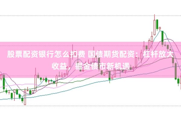 股票配资银行怎么扣费 国债期货配资:杠杆放大收益,掘金债市新机遇