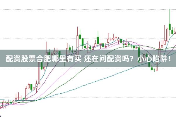 配资股票合肥哪里有买 还在问配资吗？小心陷阱！