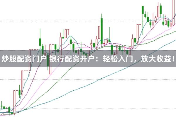 炒股配资门户 银行配资开户：轻松入门，放大收益！