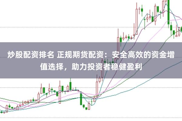 炒股配资排名 正规期货配资：安全高效的资金增值选择，助力投资者稳健盈利