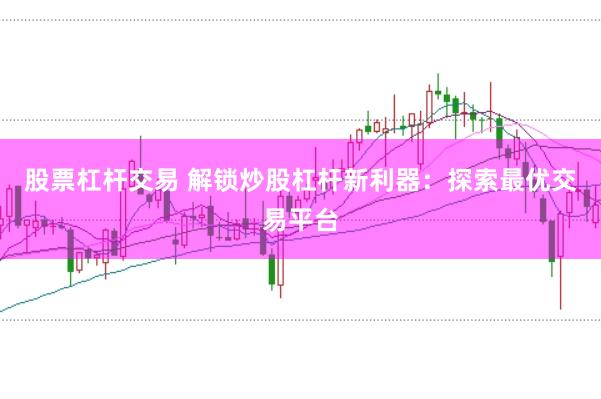 股票杠杆交易 解锁炒股杠杆新利器:探索最优交易平台