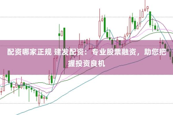 配资哪家正规 建发配资：专业股票融资，助您把握投资良机