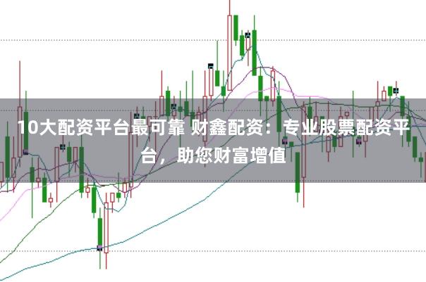 10大配资平台最可靠 财鑫配资：专业股票配资平台，助您财富增值