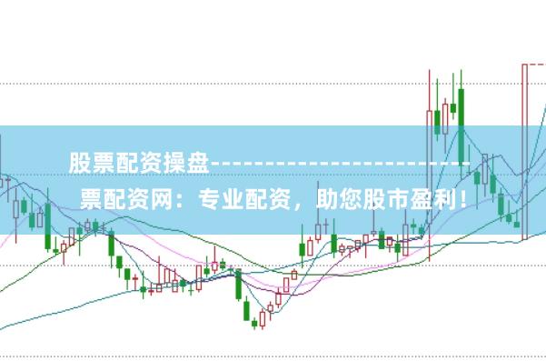 股票配资操盘------------------------ 票配资网：专业配资，助您股市盈利！