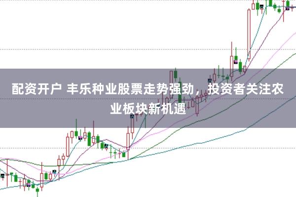 配资开户 丰乐种业股票走势强劲,投资者关注农业板块新机遇