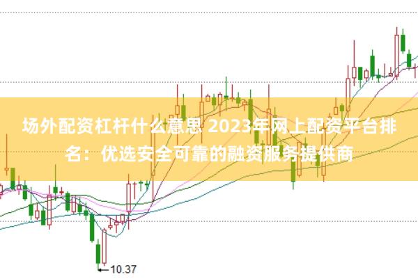 场外配资杠杆什么意思 2023年网上配资平台排名：优选安全可靠的融资服务提供商