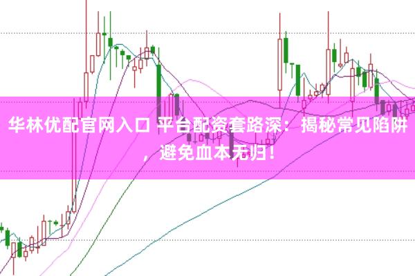 华林优配官网入口 平台配资套路深：揭秘常见陷阱，避免血本无归！