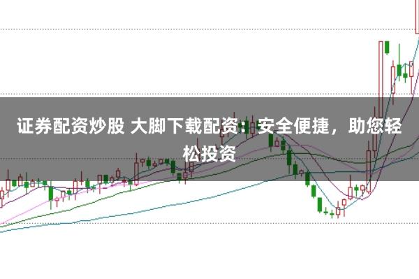 证券配资炒股 大脚下载配资：安全便捷，助您轻松投资