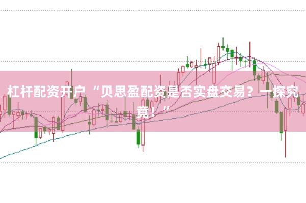 杠杆配资开户 “贝思盈配资是否实盘交易？一探究竟！”