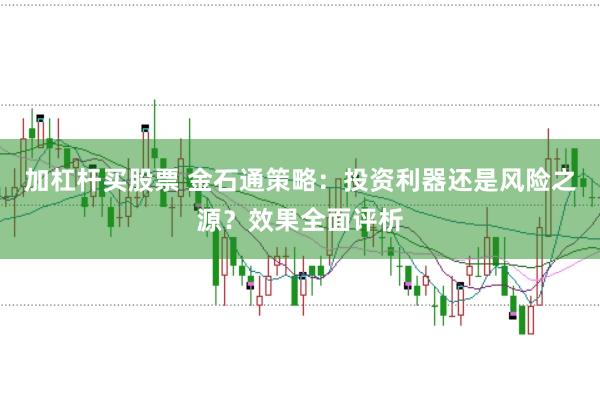 加杠杆买股票 金石通策略：投资利器还是风险之源？效果全面评析