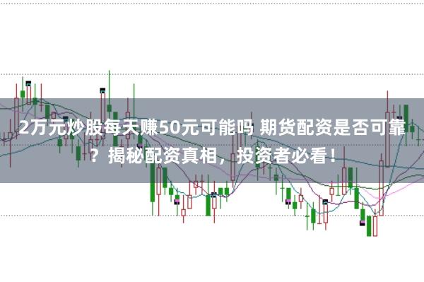 2万元炒股每天赚50元可能吗 期货配资是否可靠？揭秘配资真相，投资者必看！
