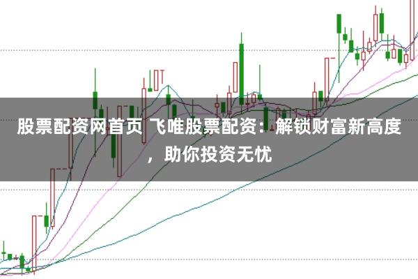 股票配资网首页 飞唯股票配资：解锁财富新高度，助你投资无忧