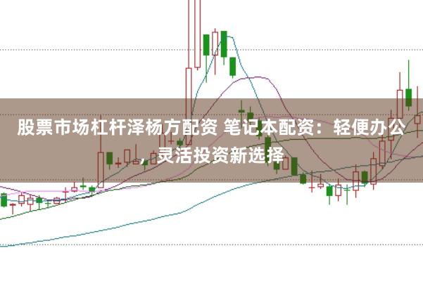 股票市场杠杆泽杨方配资 笔记本配资:轻便办公,灵活投资新选择