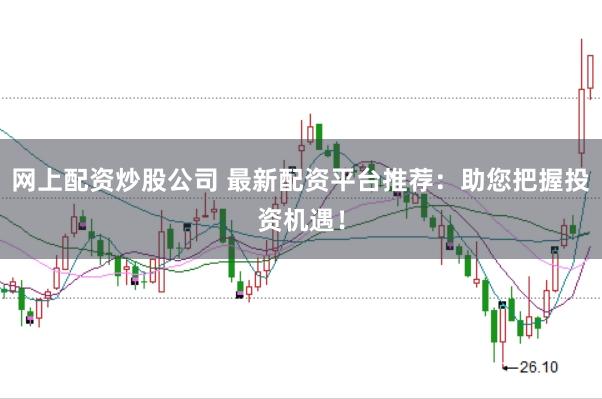 网上配资炒股公司 最新配资平台推荐:助您把握投资机遇!
