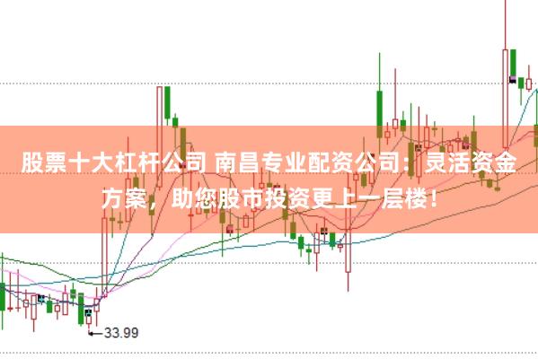 股票十大杠杆公司 南昌专业配资公司：灵活资金方案，助您股市投资更上一层楼！