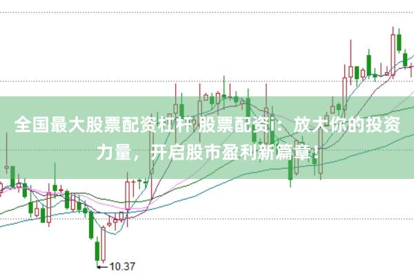 全国最大股票配资杠杆 股票配资i：放大你的投资力量，开启股市盈利新篇章！