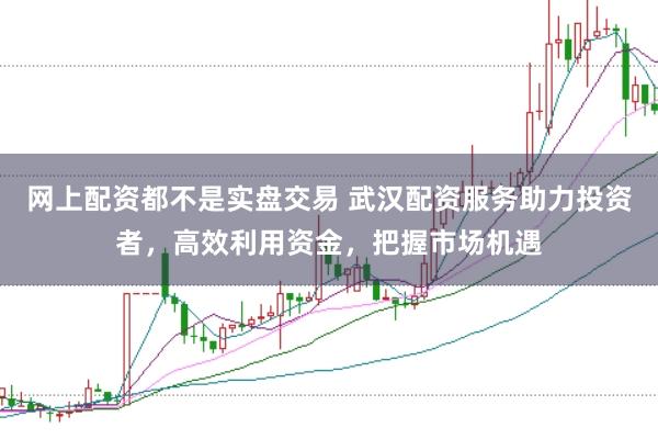 网上配资都不是实盘交易 武汉配资服务助力投资者，高效利用资金，把握市场机遇