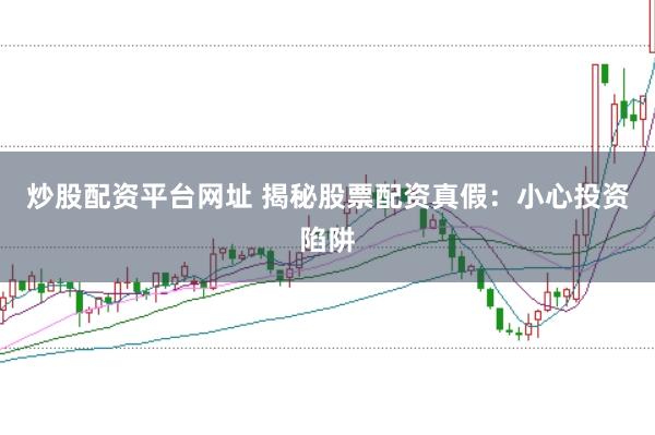 炒股配资平台网址 揭秘股票配资真假:小心投资陷阱