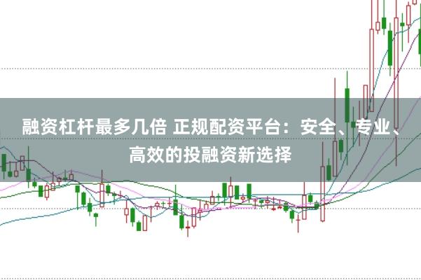 融资杠杆最多几倍 正规配资平台：安全、专业、高效的投融资新选择