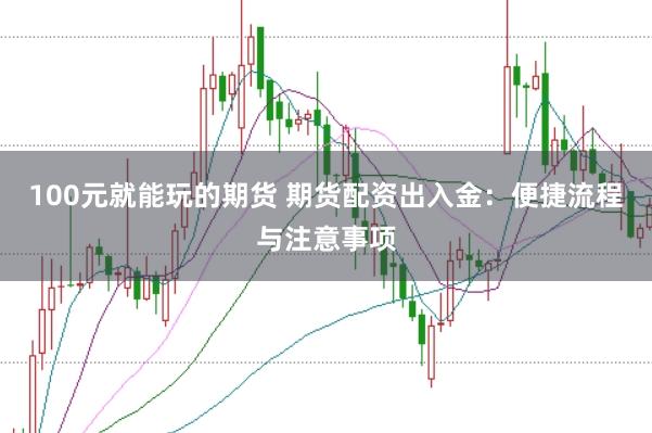 100元就能玩的期货 期货配资出入金:便捷流程与注意事项