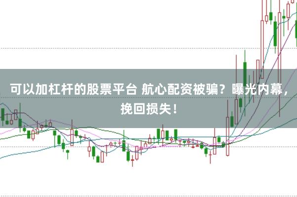 可以加杠杆的股票平台 航心配资被骗?曝光内幕,挽回损失!