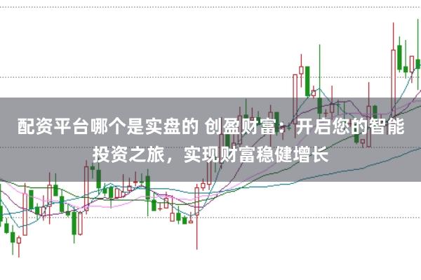 配资平台哪个是实盘的 创盈财富：开启您的智能投资之旅，实现财富稳健增长