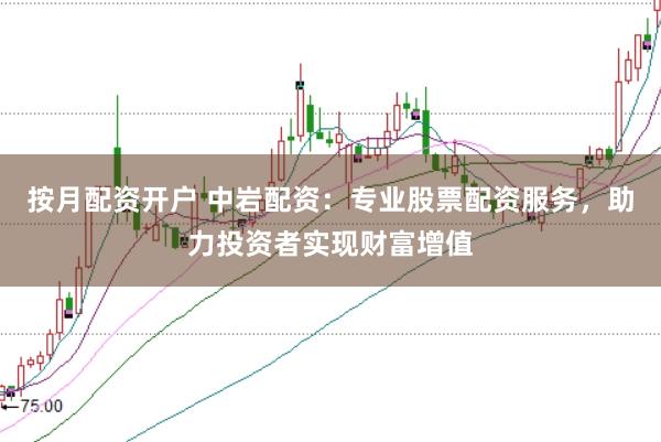 按月配资开户 中岩配资:专业股票配资服务,助力投资者实现财富增值