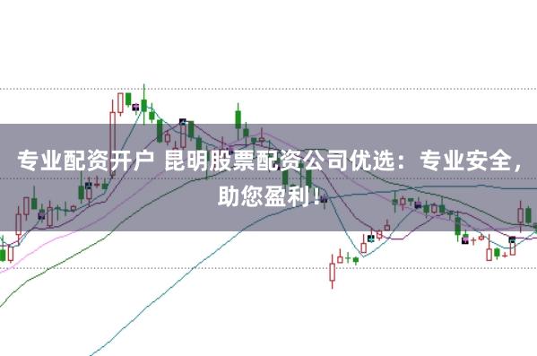 专业配资开户 昆明股票配资公司优选：专业安全，助您盈利！