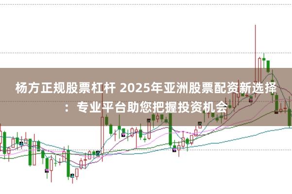 杨方正规股票杠杆 2025年亚洲股票配资新选择：专业平台助您把握投资机会