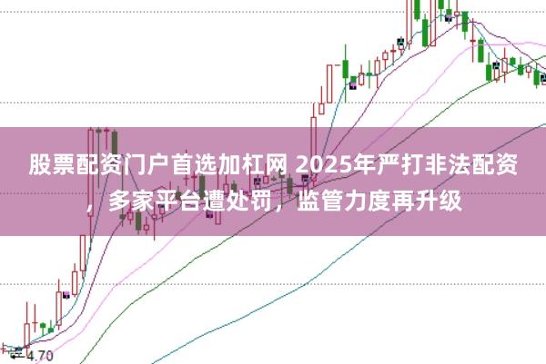 股票配资门户首选加杠网 2025年严打非法配资，多家平台遭处罚，监管力度再升级