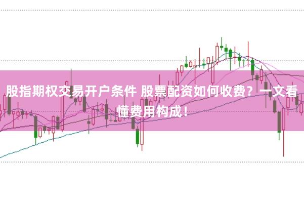 股指期权交易开户条件 股票配资如何收费?一文看懂费用构成!