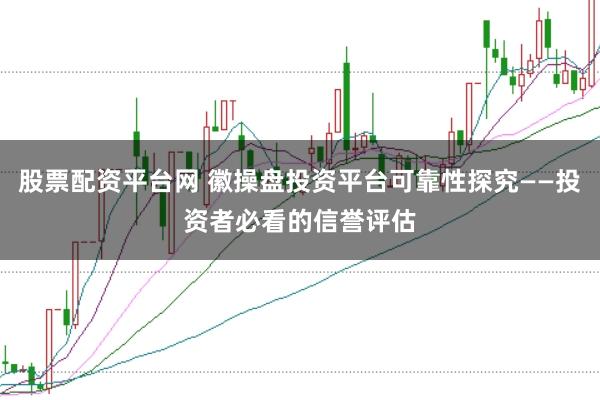 股票配资平台网 徽操盘投资平台可靠性探究——投资者必看的信誉评估