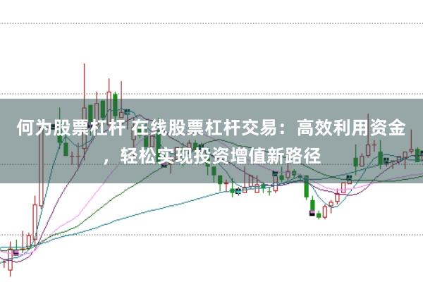 何为股票杠杆 在线股票杠杆交易:高效利用资金,轻松实现投资增值新路径